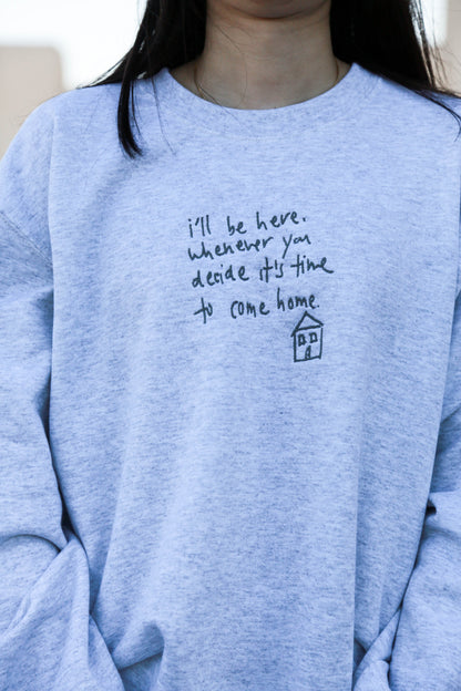 "I'll be here whenever you decide it's time to come home" Embroidered Ash Crewneck